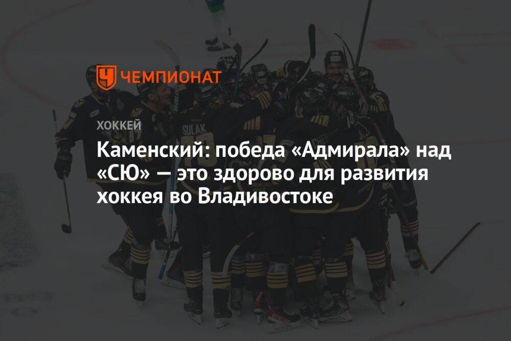Каменский: победа «Адмирала» над «СЮ» — это здорово для развития хоккея во Владивостоке