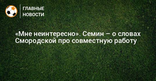 «Мне неинтересно». Семин – о словах Смородской про совместную работу