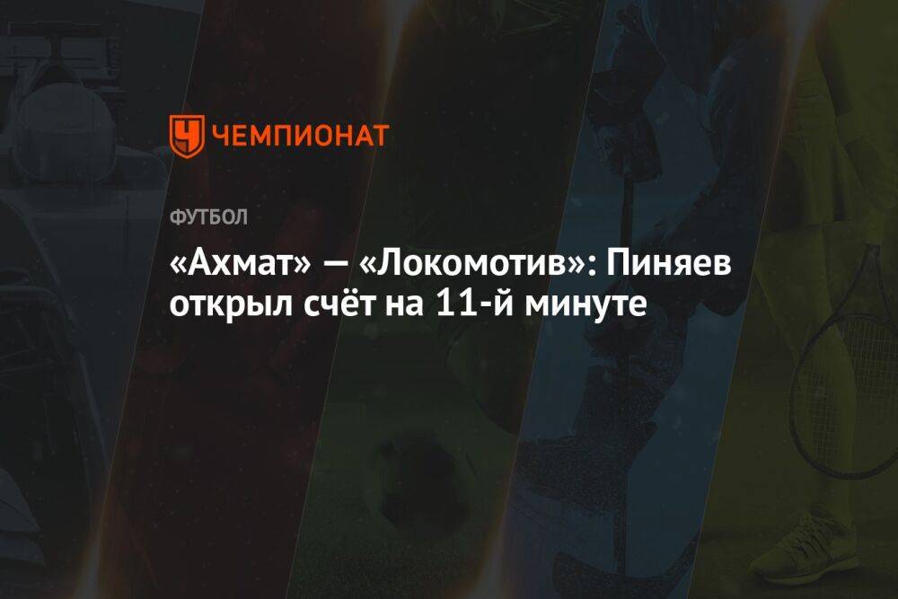 «Ахмат» — «Локомотив»: Пиняев открыл счёт на 11-й минуте