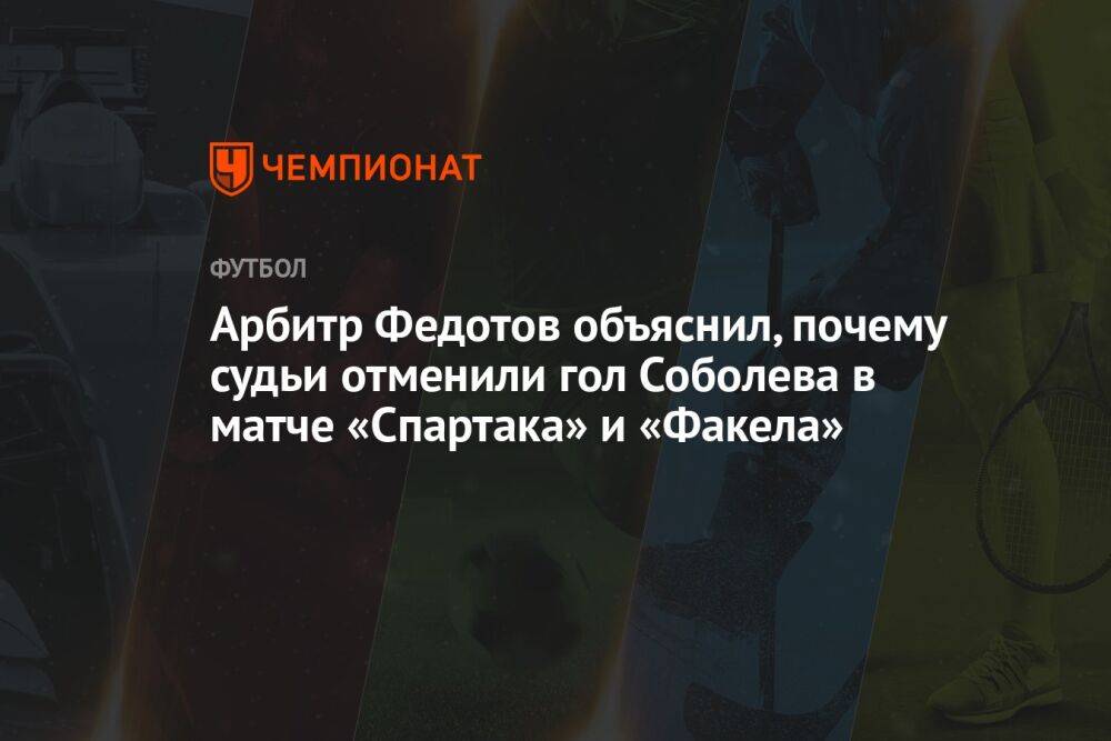 Арбитр Федотов объяснил, почему судьи отменили гол Соболева в матче «Спартака» и «Факела»