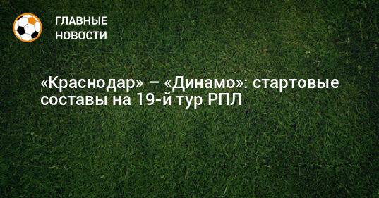 «Краснодар» – «Динамо»: стартовые составы на 19-й тур РПЛ
