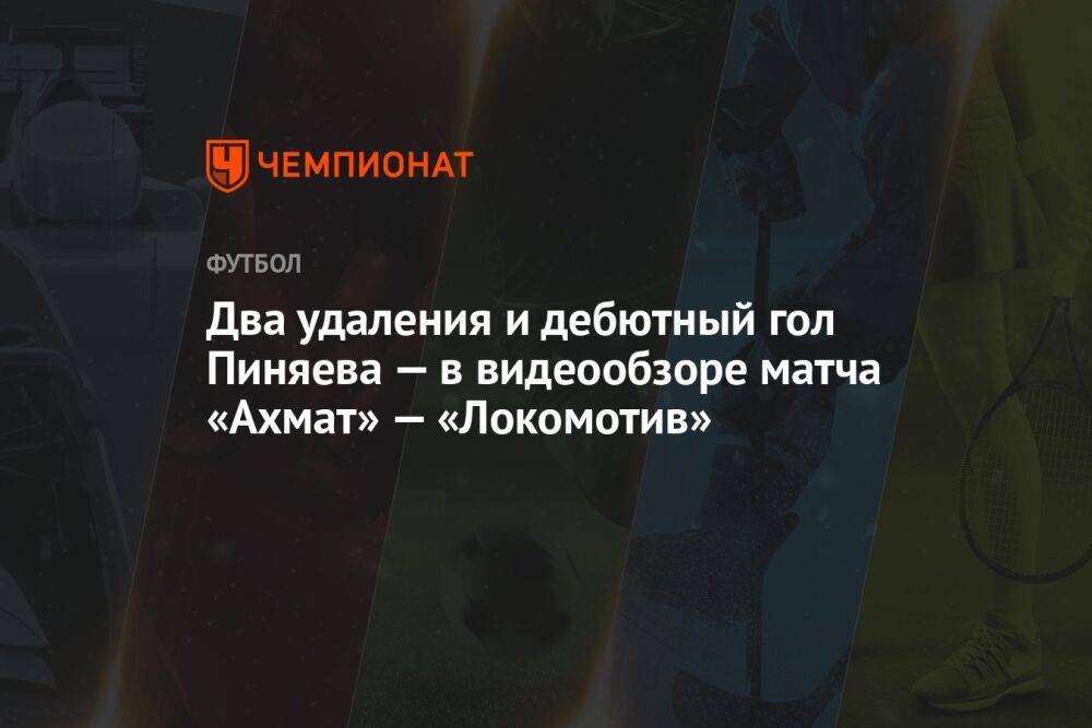 Два удаления и дебютный гол Пиняева — в видеообзоре матча «Ахмат» — «Локомотив»