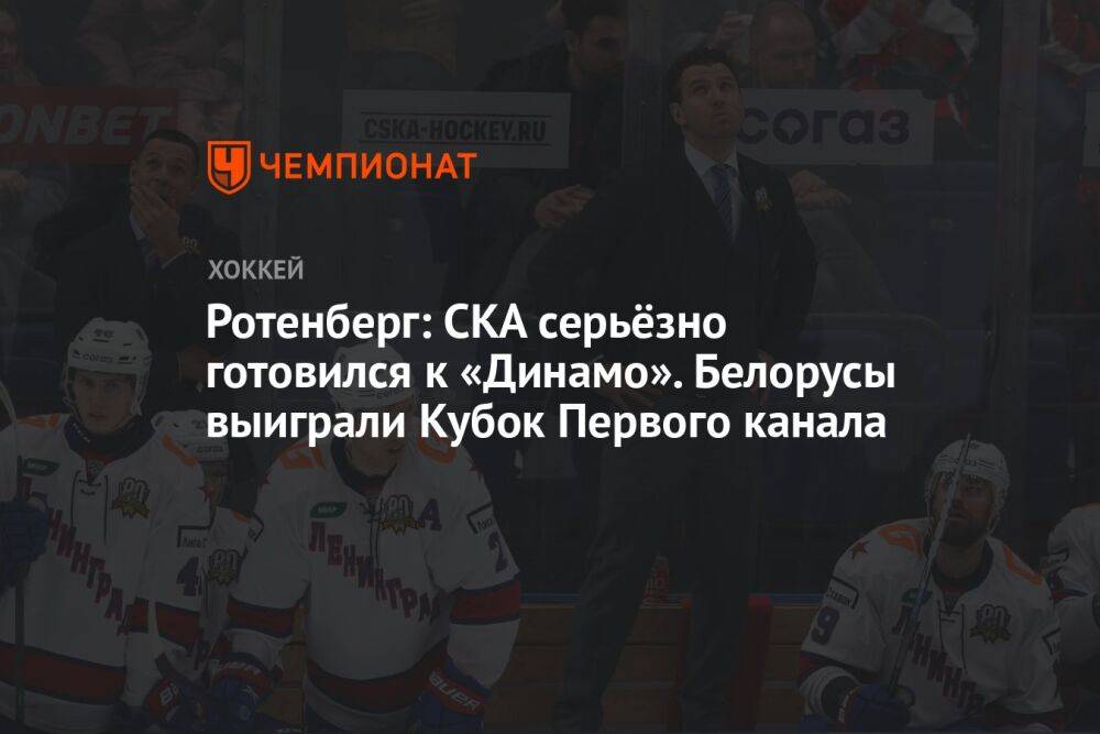 Ротенберг: СКА серьёзно готовился к «Динамо». Белорусы выиграли Кубок Первого канала