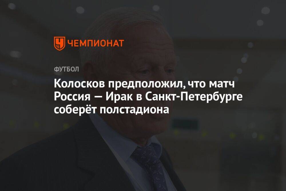 Колосков предположил, что матч Россия — Ирак в Санкт-Петербурге соберёт полстадиона