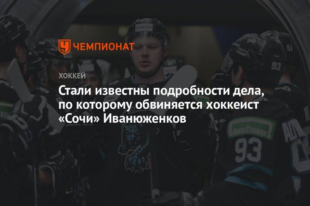 Стали известны подробности дела, по которому обвиняется хоккеист «Сочи» Иванюженков