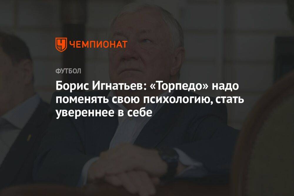 Борис Игнатьев: «Торпедо» надо поменять свою психологию, стать увереннее в себе