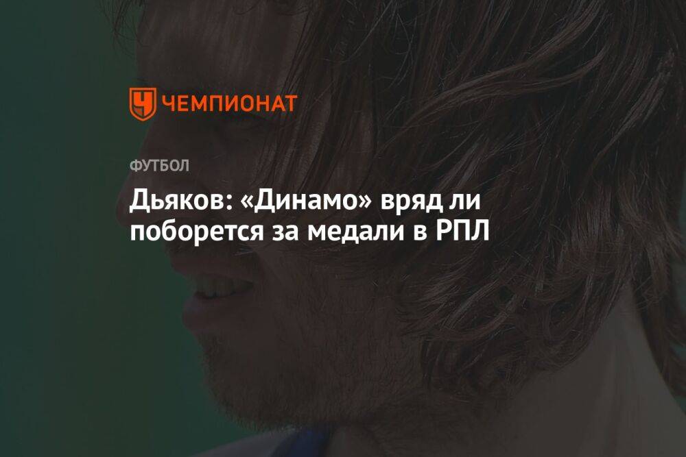 Дьяков: «Динамо» вряд ли поборется за медали в РПЛ