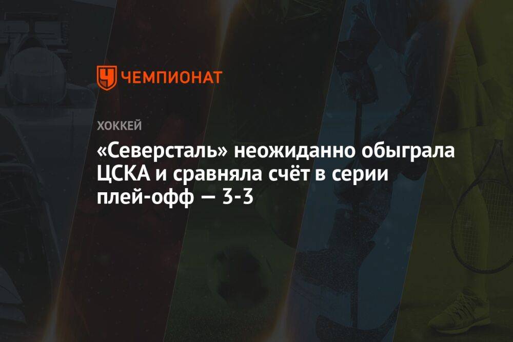 «Северсталь» неожиданно обыграла ЦСКА и сравняла счёт в серии плей-офф — 3-3