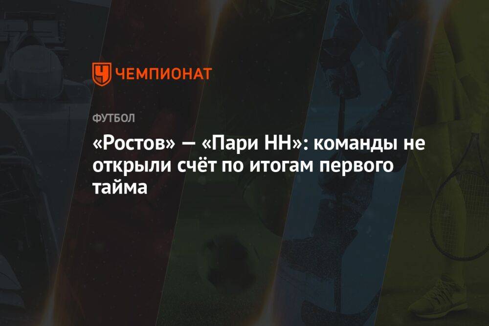 «Ростов» — «Пари НН»: команды не открыли счёт по итогам первого тайма