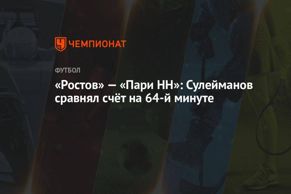 «Ростов» — «Пари НН»: Сулейманов сравнял счёт на 64-й минуте