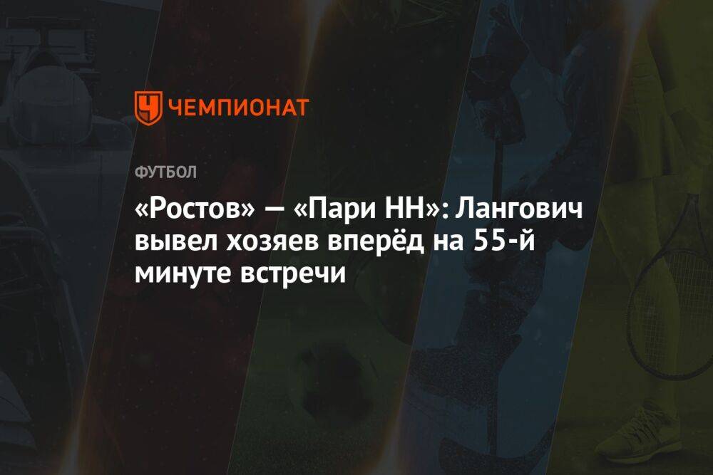 «Ростов» — «Пари НН»: Лангович вывел хозяев вперёд на 55-й минуте встречи