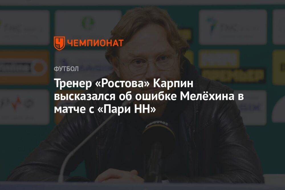 Тренер «Ростова» Карпин высказался об ошибке Мелёхина в матче с «Пари НН»