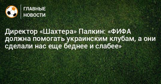 Директор «Шахтера» Палкин: «ФИФА должна помогать украинским клубам, а они сделали нас еще беднее и слабее»