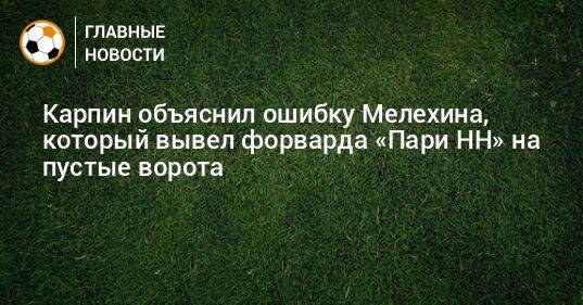 Карпин объяснил ошибку Мелехина, который вывел форварда «Пари НН» на пустые ворота