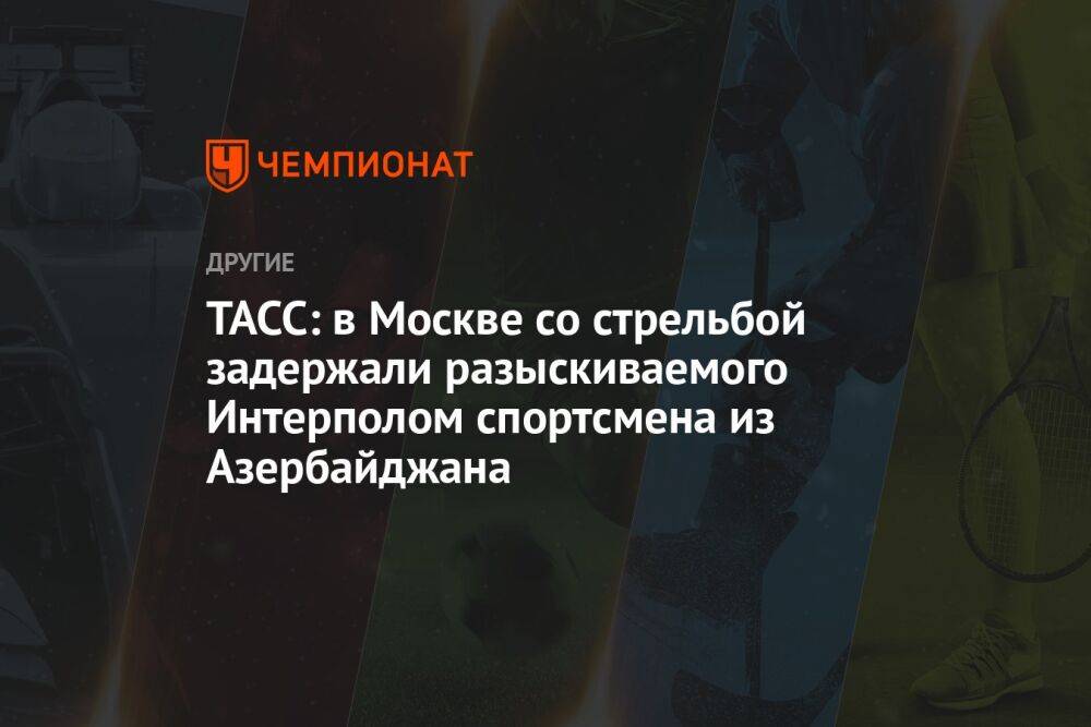 ТАСС: в Москве со стрельбой задержали разыскиваемого Интерполом спортсмена из Азербайджана