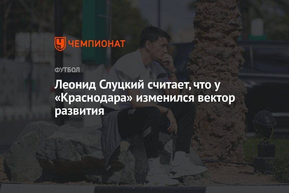 Леонид Слуцкий считает, что у «Краснодара» изменился вектор развития