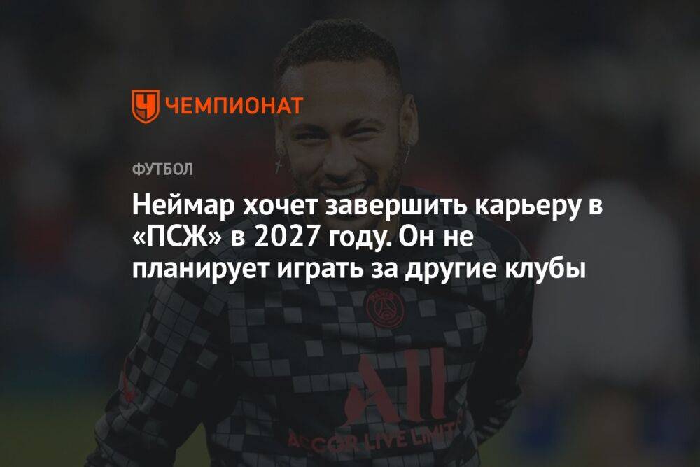 Неймар хочет завершить карьеру в «ПСЖ» в 2027 году. Он не планирует играть за другие клубы