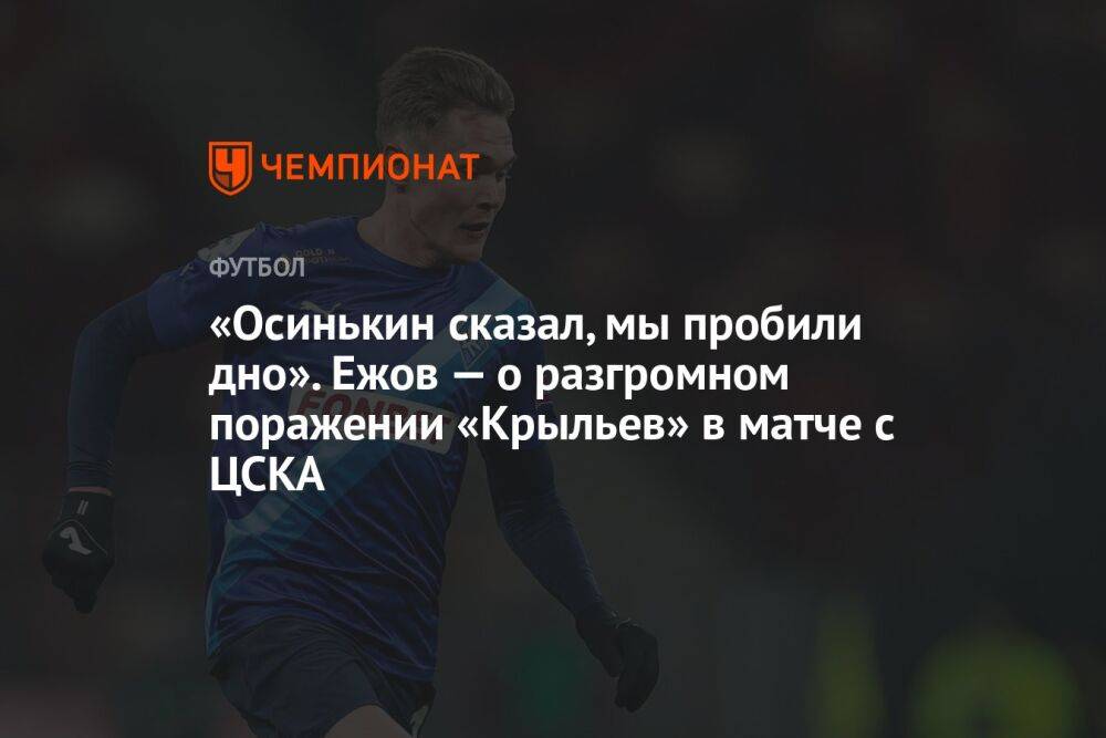 «Осинькин сказал, мы пробили дно». Ежов — о разгромном поражении «Крыльев» в матче с ЦСКА