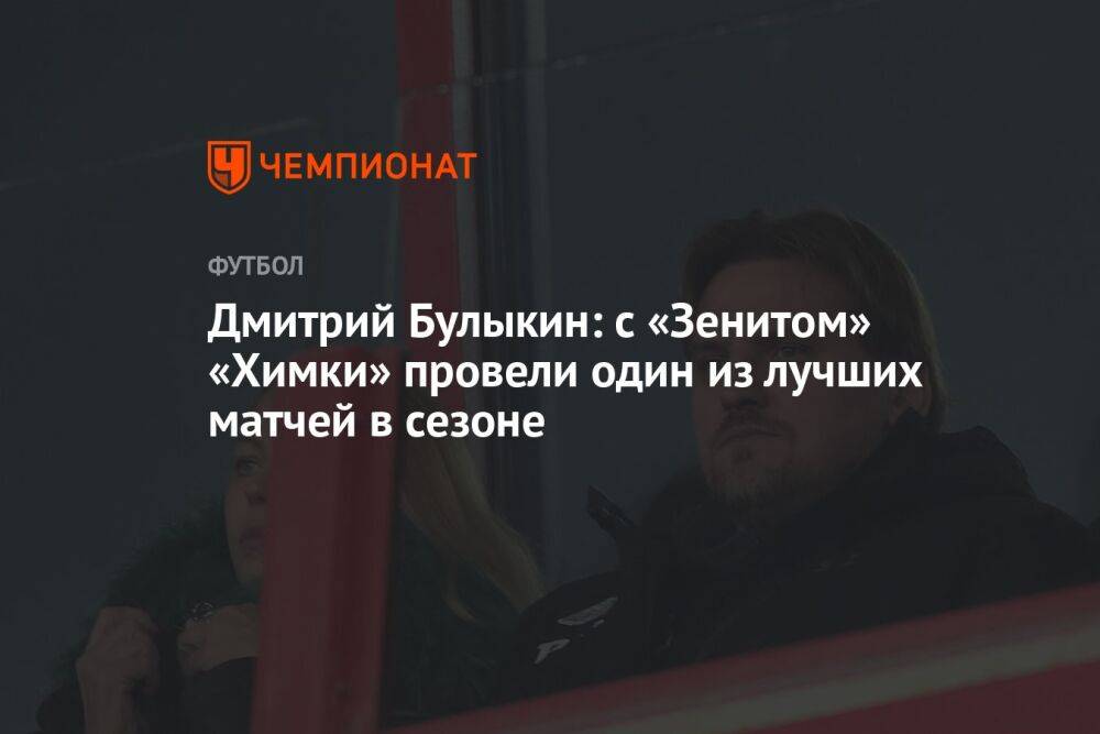 Дмитрий Булыкин: с «Зенитом» «Химки» провели один из лучших матчей в сезоне