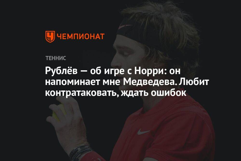 Рублёв — об игре с Норри: он напоминает мне Медведева. Любит контратаковать, ждать ошибок