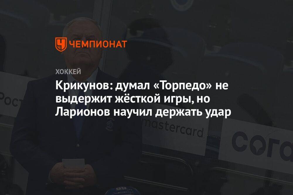 Крикунов: думал «Торпедо» не выдержит жёсткой игры, но Ларионов научил держать удар