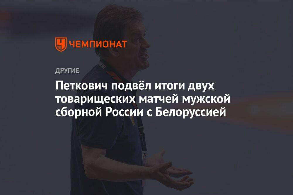 Петкович подвёл итоги двух товарищеских матчей мужской сборной России с Белоруссией