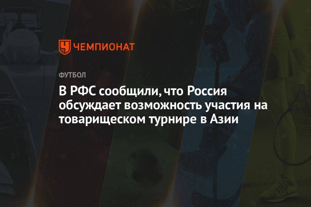 В РФС сообщили, что Россия обсуждает возможность участия на товарищеском турнире в Азии