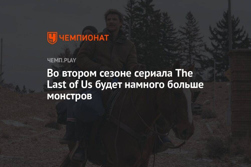 Во втором сезоне сериала The Last of Us будет намного больше монстров