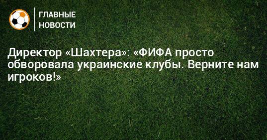Директор «Шахтера»: «ФИФА просто обворовала украинские клубы. Верните нам игроков!»