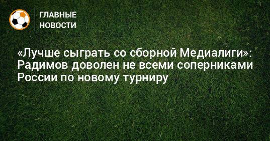 «Лучше сыграть со сборной Медиалиги»: Радимов доволен не всеми соперниками России по новому турниру
