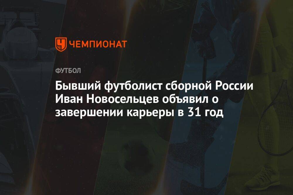 Бывший футболист сборной России Иван Новосельцев объявил о завершении карьеры в 31 год