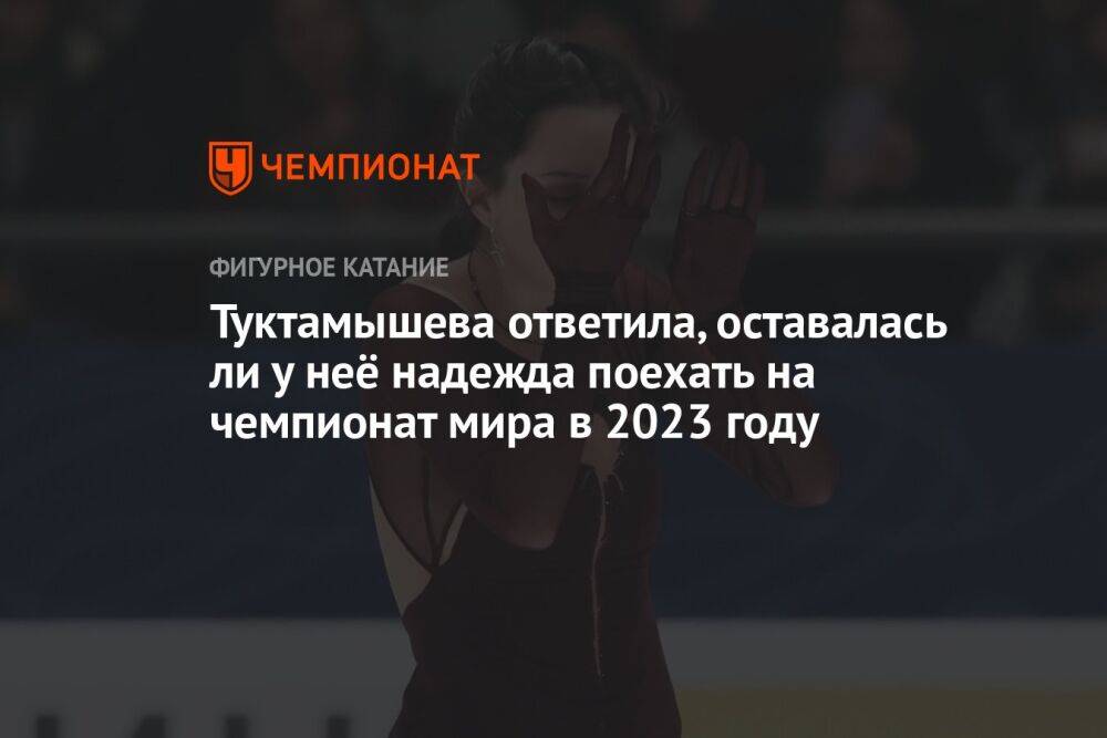 Туктамышева ответила, оставалась ли у неё надежда поехать на чемпионат мира в 2023 году