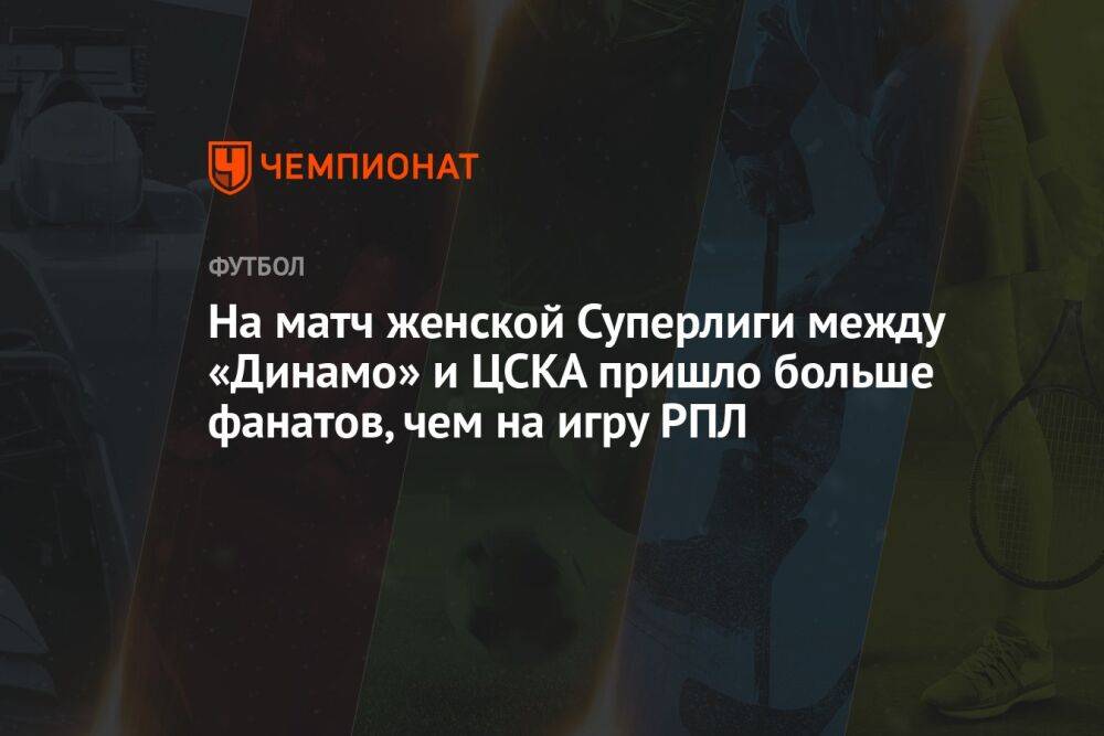 На матч женской Суперлиги между «Динамо» и ЦСКА пришло больше фанатов, чем на игру РПЛ