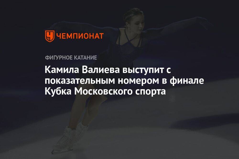 Камила Валиева выступит с показательным номером в финале Кубка Московского спорта