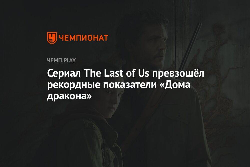 Сериал The Last of Us превзошёл рекордные показатели «Дома дракона»