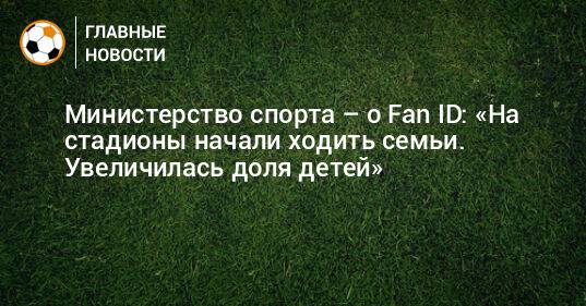 Министерство спорта – о Fan ID: «На стадионы начали ходить семьи. Увеличилась доля детей»
