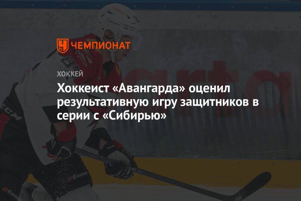 Хоккеист «Авангарда» оценил результативную игру защитников в серии с «Сибирью»
