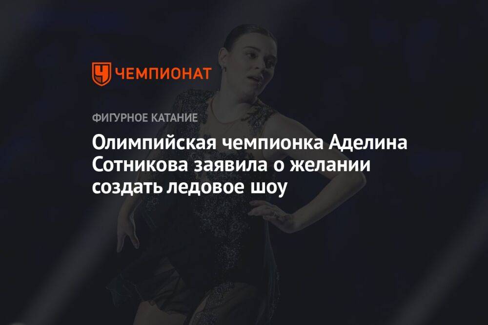 Олимпийская чемпионка Аделина Сотникова заявила о желании создать ледовое шоу