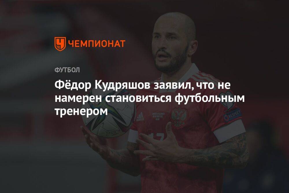 Фёдор Кудряшов заявил, что не намерен становиться футбольным тренером