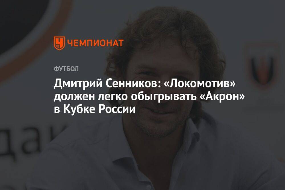 Дмитрий Сенников: «Локомотив» должен легко обыгрывать «Акрон» в Кубке России