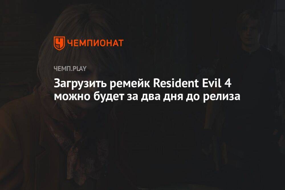 Загрузить ремейк Resident Evil 4 можно будет за два дня до релиза