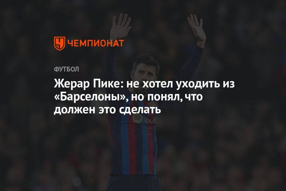 Жерар Пике рассказал о причинах завершения карьеры в «Барселоне»