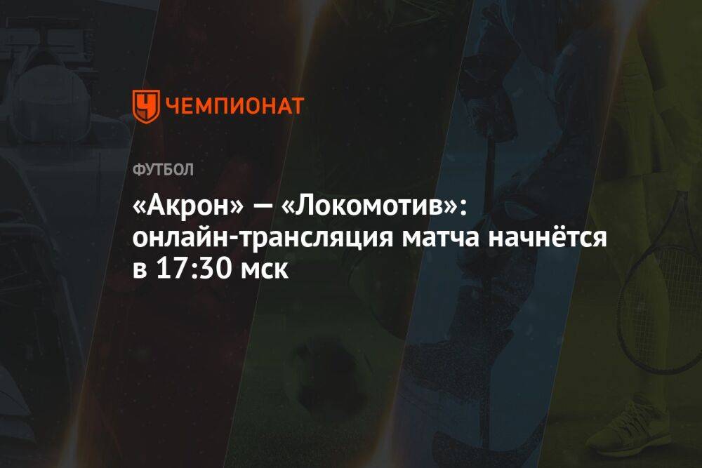 «Акрон» — «Локомотив»: онлайн-трансляция матча начнётся в 17:30 мск