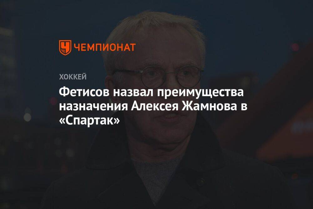Фетисов назвал преимущества назначения Алексея Жамнова в «Спартак»