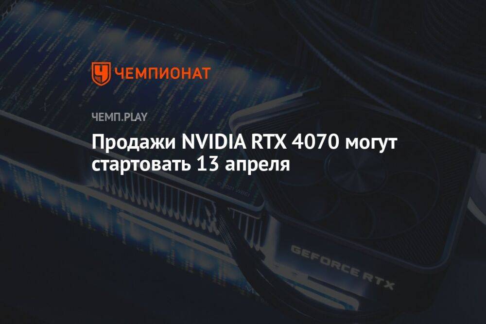 Продажи NVIDIA RTX 4070 могут стартовать 13 апреля