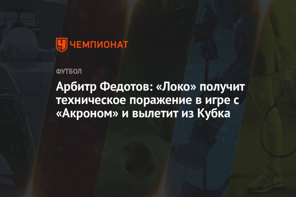 Арбитр Федотов: «Локо» получит техническое поражение в игре с «Акроном» и вылетит из Кубка