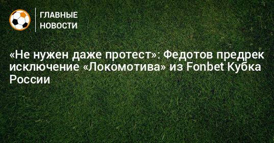 «Не нужен даже протест»: Федотов предрек исключение «Локомотива» из Fonbet Кубка России