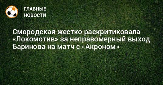 Смородская жестко раскритиковала «Локомотив» за неправомерный выход Баринова на матч с «Акроном»
