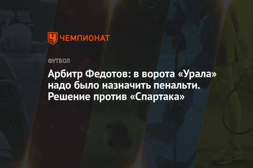 Арбитр Федотов: в ворота «Урала» надо было назначить пенальти. Решение против «Спартака»