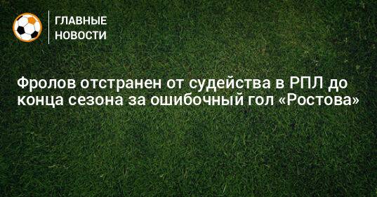 Фролов отстранен от судейства в РПЛ до конца сезона за ошибочный гол «Ростова»
